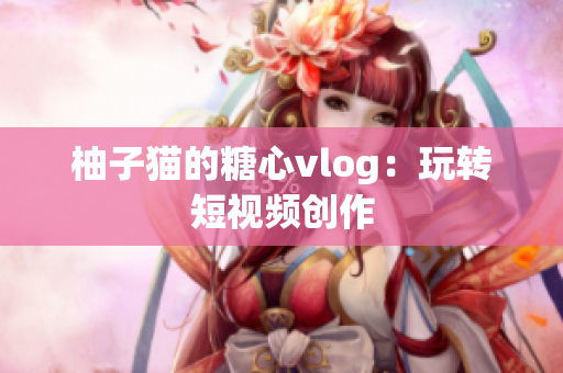 柚子猫的糖心vlog：玩转短视频创作
