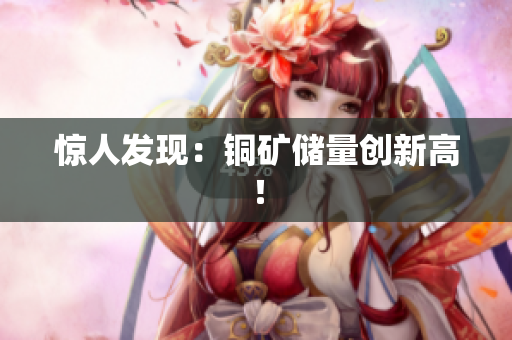 惊人发现：铜矿储量创新高！