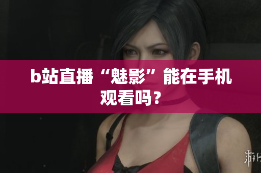 b站直播“魅影”能在手机观看吗？