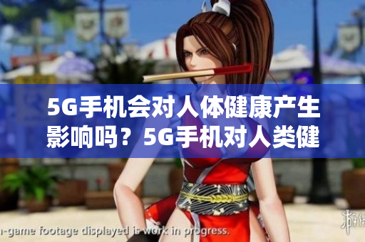 5G手机会对人体健康产生影响吗？5G手机对人类健康是否有危害？