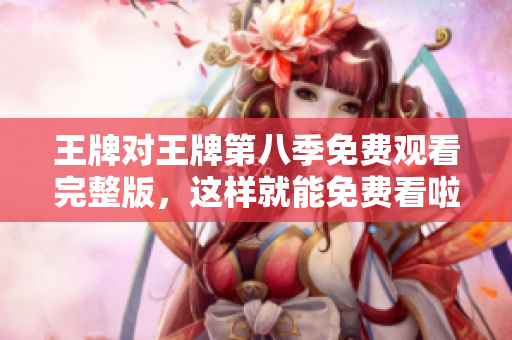 王牌对王牌第八季免费观看完整版，这样就能免费看啦！
