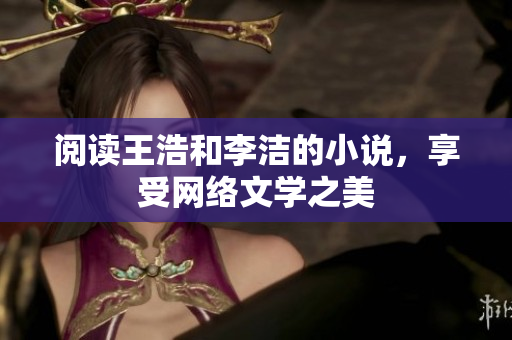 阅读王浩和李洁的小说，享受网络文学之美