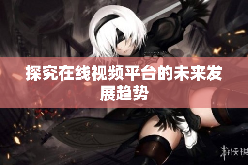 探究在线视频平台的未来发展趋势