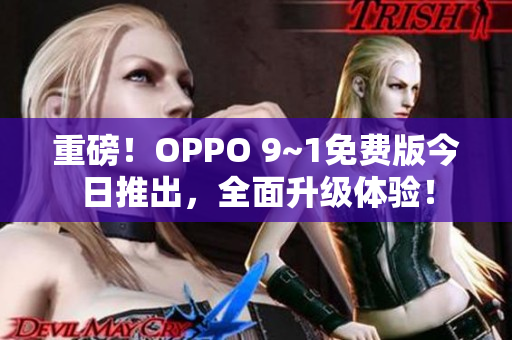 重磅！OPPO 9~1免费版今日推出，全面升级体验！