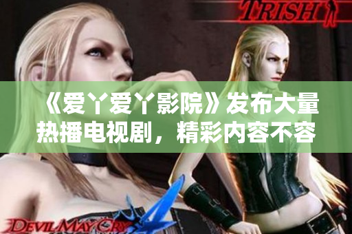 《爱丫爱丫影院》发布大量热播电视剧，精彩内容不容错过