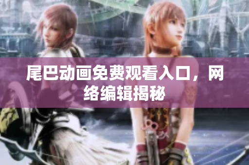 尾巴动画免费观看入口，网络编辑揭秘