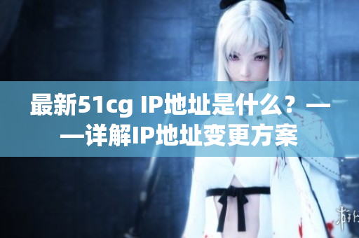 最新51cg IP地址是什么？——详解IP地址变更方案