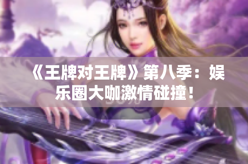 《王牌对王牌》第八季：娱乐圈大咖激情碰撞！
