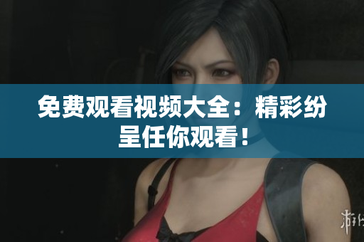 免费观看视频大全：精彩纷呈任你观看！