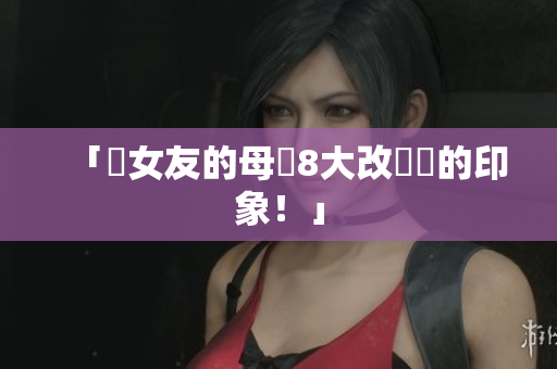 「妳女友的母親8大改觀妳的印象！」