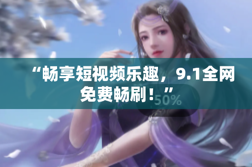 “畅享短视频乐趣，9.1全网免费畅刷！”