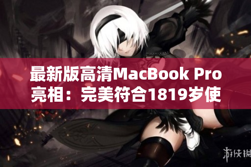 最新版高清MacBook Pro亮相：完美符合1819岁使用需求