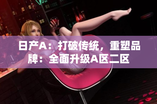 日产A：打破传统，重塑品牌：全面升级A区二区