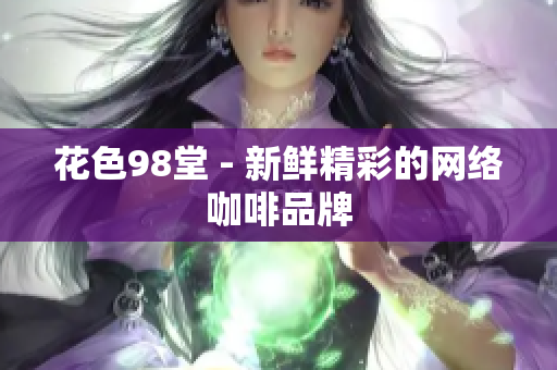 花色98堂 - 新鲜精彩的网络咖啡品牌