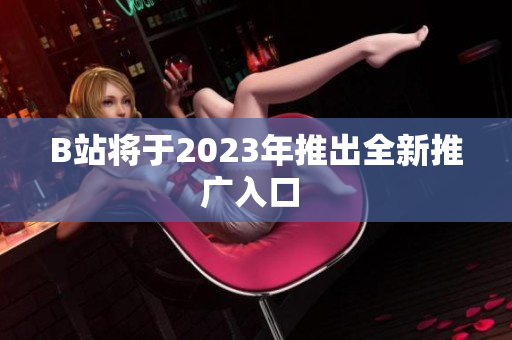 B站将于2023年推出全新推广入口 