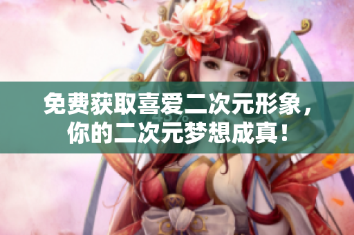 免费获取喜爱二次元形象，你的二次元梦想成真！