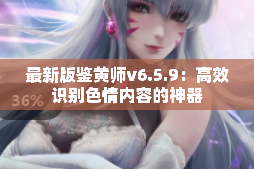 最新版鉴黄师v6.5.9：高效识别色情内容的神器