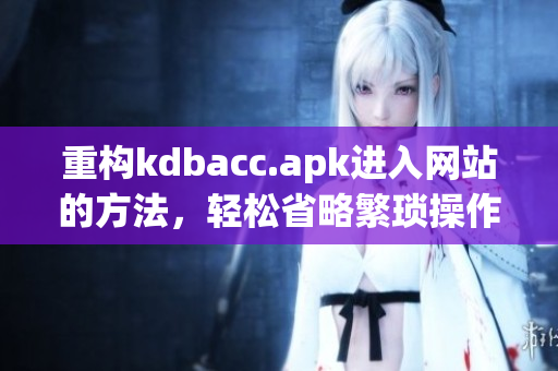 重构kdbacc.apk进入网站的方法，轻松省略繁琐操作