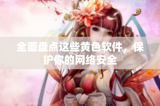 全面盘点这些黄色软件，保护你的网络安全