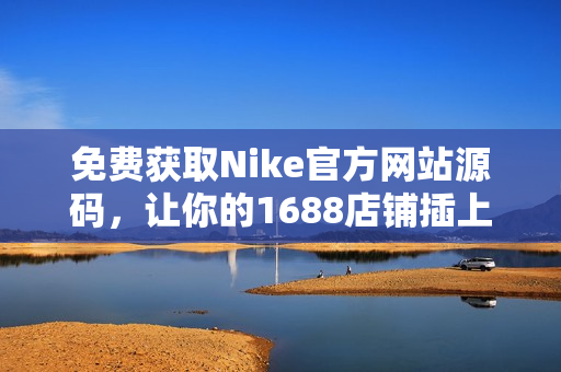 免费获取Nike官方网站源码，让你的1688店铺插上翅膀