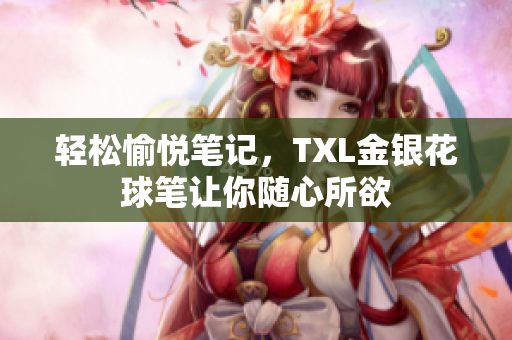 轻松愉悦笔记，TXL金银花球笔让你随心所欲