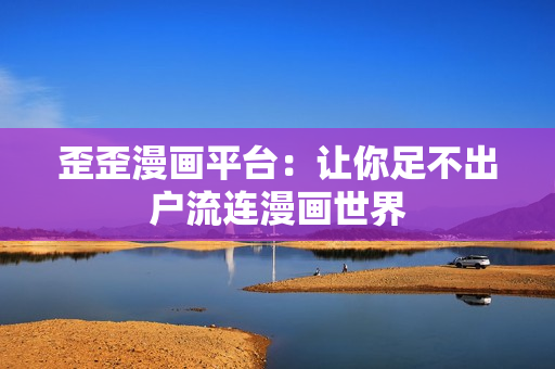 歪歪漫画平台：让你足不出户流连漫画世界