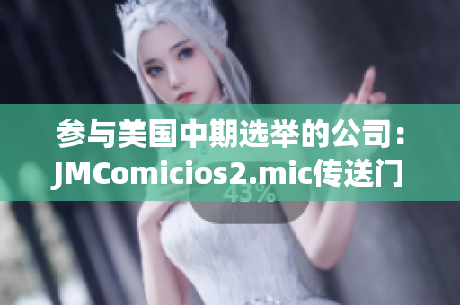 参与美国中期选举的公司：JMComicios2.mic传送门