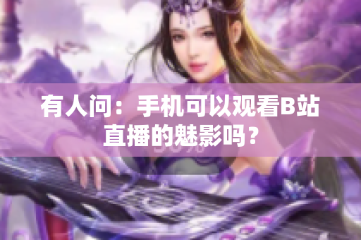 有人问：手机可以观看B站直播的魅影吗？