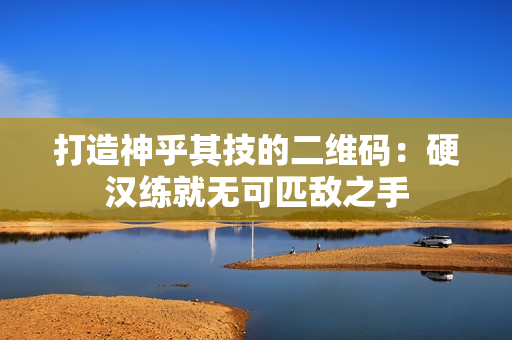 打造神乎其技的二维码：硬汉练就无可匹敌之手