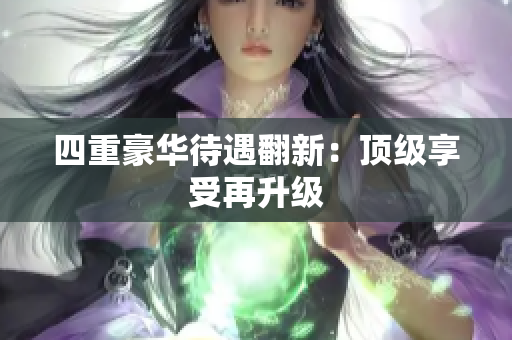 四重豪华待遇翻新：顶级享受再升级