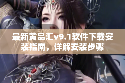 最新黄品汇v9.1软件下载安装指南，详解安装步骤