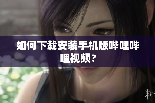 如何下载安装手机版哔哩哔哩视频？