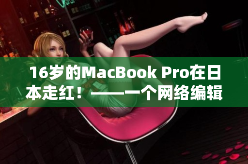 16岁的MacBook Pro在日本走红！——一个网络编辑的见闻