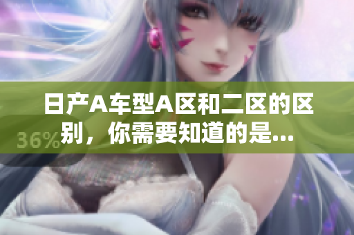 日产A车型A区和二区的区别，你需要知道的是...