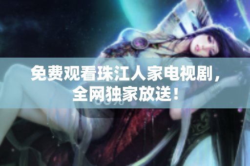 免费观看珠江人家电视剧，全网独家放送！