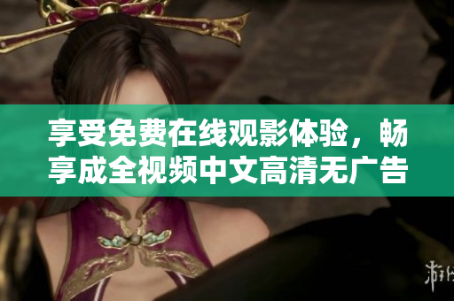 享受免费在线观影体验，畅享成全视频中文高清无广告
