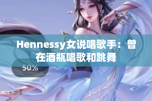 Hennessy女说唱歌手：曾在酒瓶唱歌和跳舞