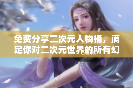 免费分享二次元人物桶，满足你对二次元世界的所有幻想