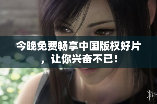 今晚免费畅享中国版权好片，让你兴奋不已！