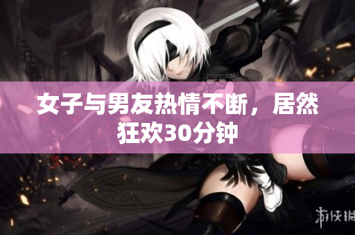 女子与男友热情不断，居然狂欢30分钟