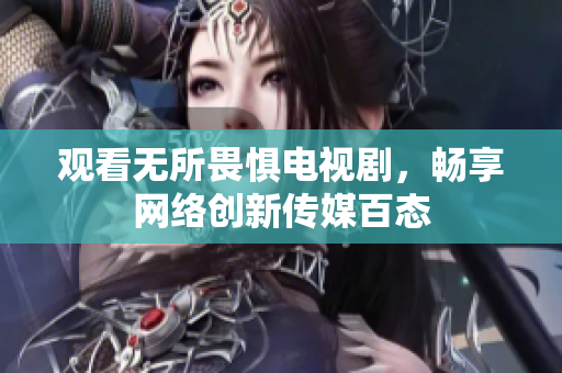 观看无所畏惧电视剧，畅享网络创新传媒百态