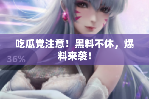 吃瓜党注意！黑料不休，爆料来袭！