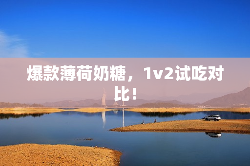 爆款薄荷奶糖，1v2试吃对比！