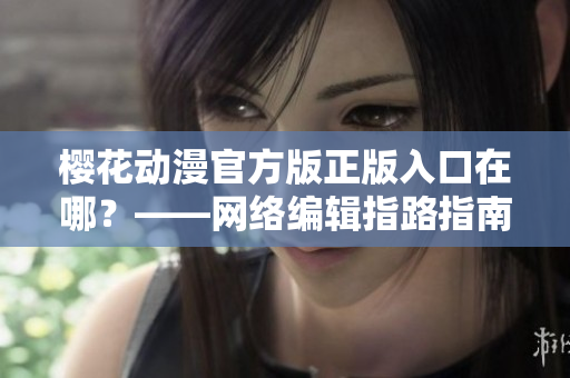樱花动漫官方版正版入口在哪？——网络编辑指路指南