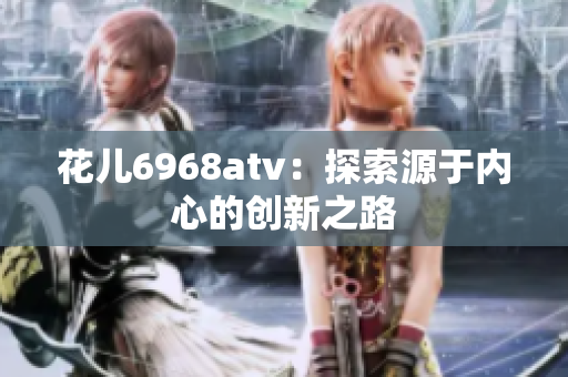 花儿6968atv：探索源于内心的创新之路