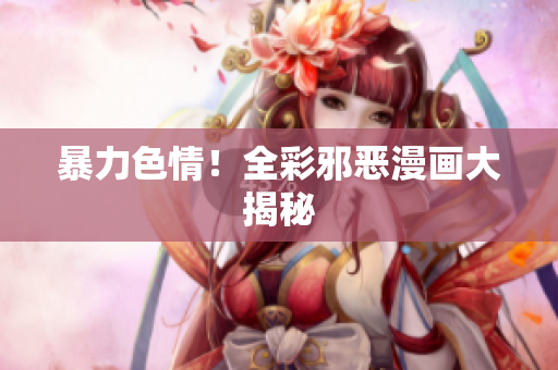 暴力色情！全彩邪恶漫画大揭秘