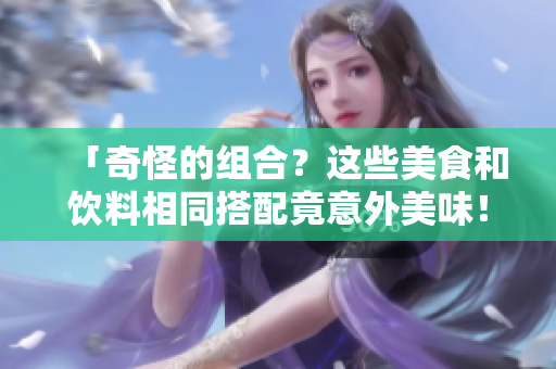 「奇怪的组合？这些美食和饮料相同搭配竟意外美味！」