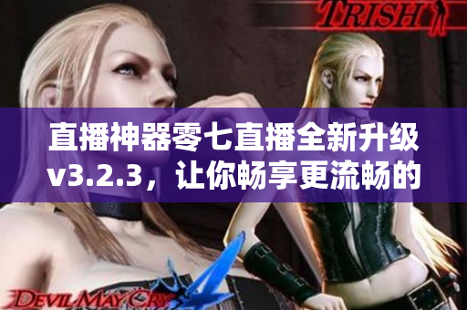直播神器零七直播全新升级v3.2.3，让你畅享更流畅的直播体验