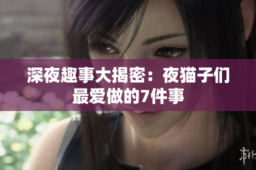 深夜趣事大揭密：夜猫子们最爱做的7件事