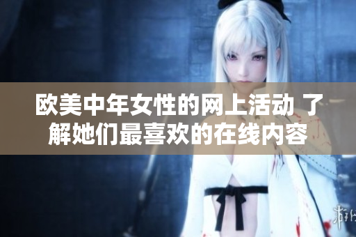 欧美中年女性的网上活动 了解她们最喜欢的在线内容